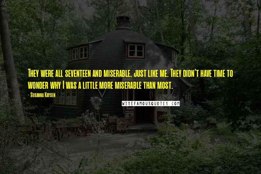 Susanna Kaysen Quotes: They were all seventeen and miserable, just like me. They didn't have time to wonder why I was a little more miserable than most.