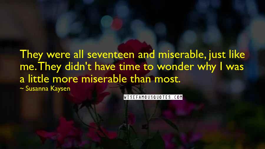 Susanna Kaysen Quotes: They were all seventeen and miserable, just like me. They didn't have time to wonder why I was a little more miserable than most.