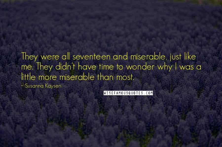 Susanna Kaysen Quotes: They were all seventeen and miserable, just like me. They didn't have time to wonder why I was a little more miserable than most.