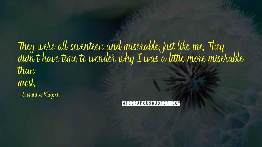 Susanna Kaysen Quotes: They were all seventeen and miserable, just like me. They didn't have time to wonder why I was a little more miserable than most.