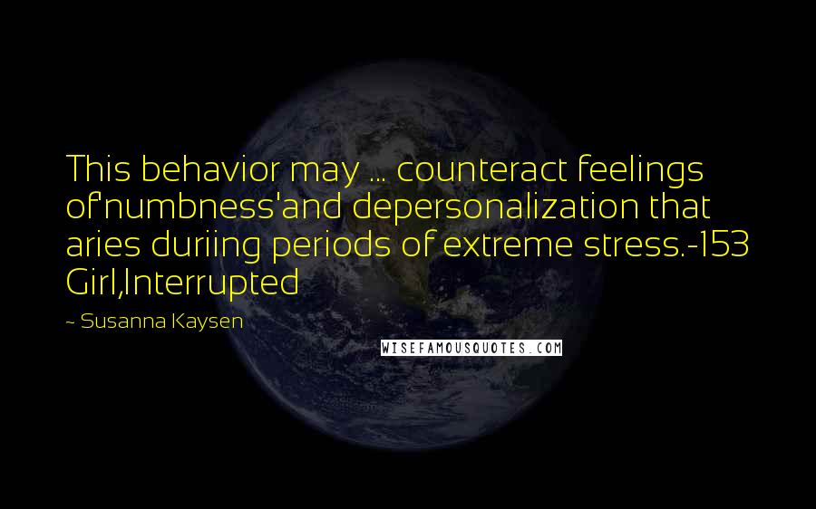 Susanna Kaysen Quotes: This behavior may ... counteract feelings of'numbness'and depersonalization that aries duriing periods of extreme stress.-153 Girl,Interrupted