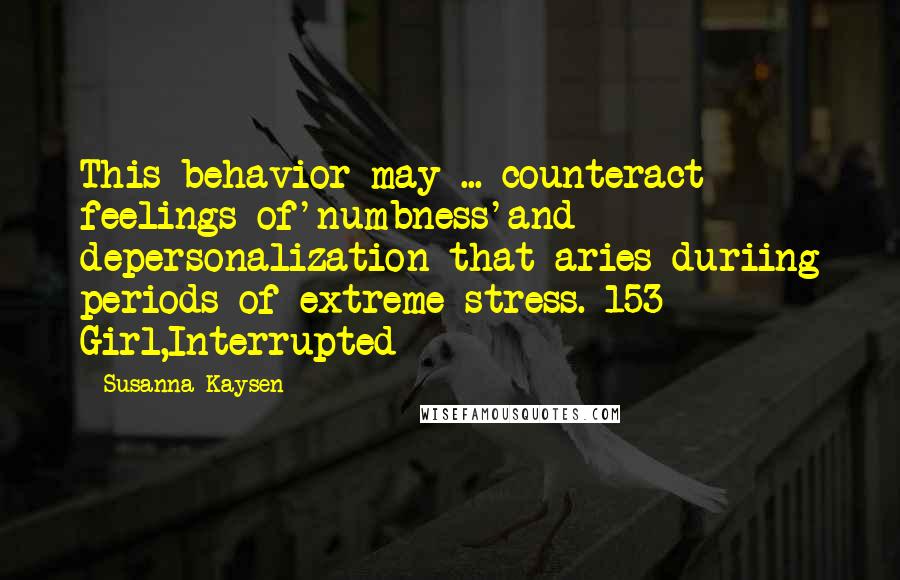 Susanna Kaysen Quotes: This behavior may ... counteract feelings of'numbness'and depersonalization that aries duriing periods of extreme stress.-153 Girl,Interrupted