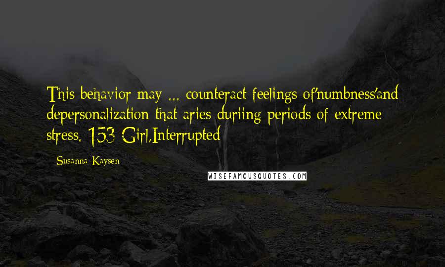 Susanna Kaysen Quotes: This behavior may ... counteract feelings of'numbness'and depersonalization that aries duriing periods of extreme stress.-153 Girl,Interrupted