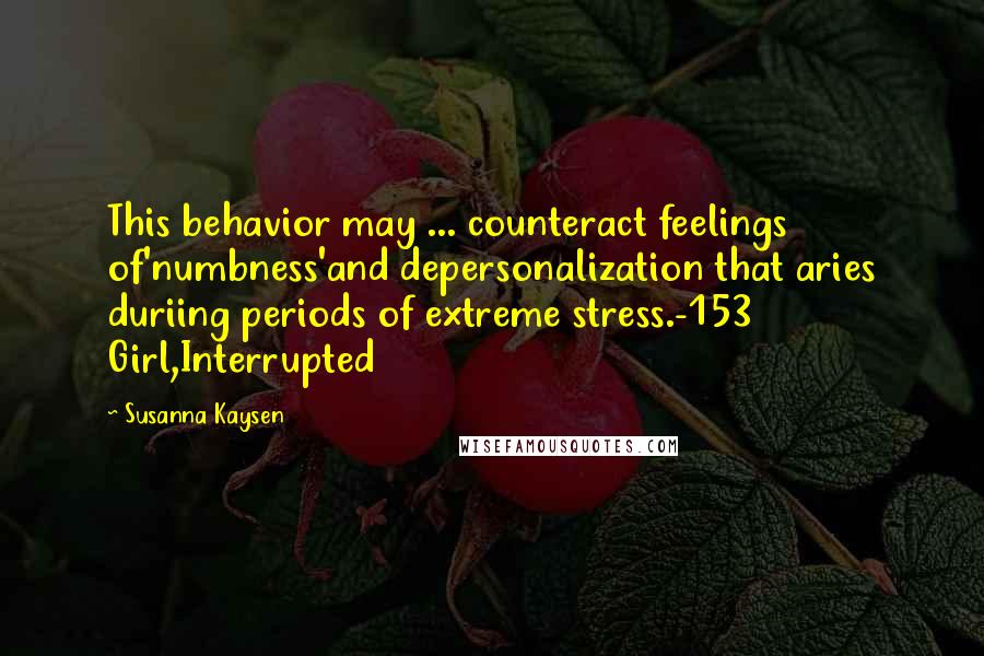 Susanna Kaysen Quotes: This behavior may ... counteract feelings of'numbness'and depersonalization that aries duriing periods of extreme stress.-153 Girl,Interrupted