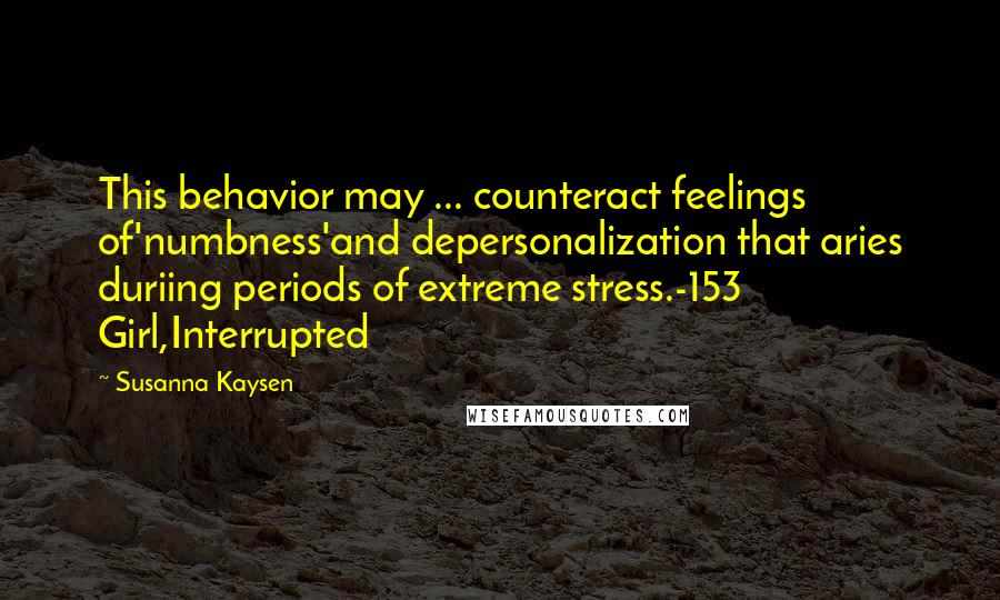 Susanna Kaysen Quotes: This behavior may ... counteract feelings of'numbness'and depersonalization that aries duriing periods of extreme stress.-153 Girl,Interrupted