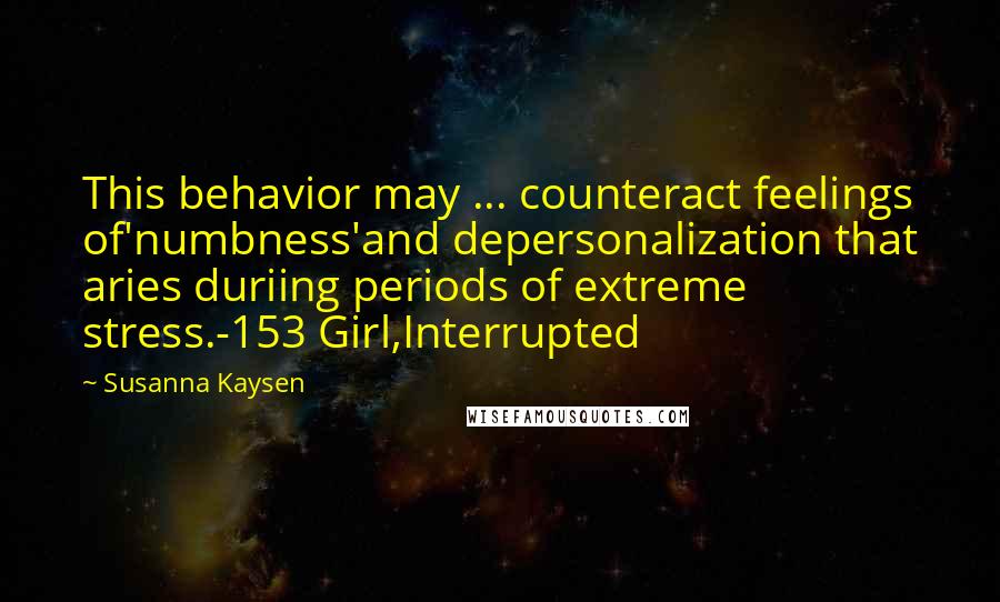 Susanna Kaysen Quotes: This behavior may ... counteract feelings of'numbness'and depersonalization that aries duriing periods of extreme stress.-153 Girl,Interrupted