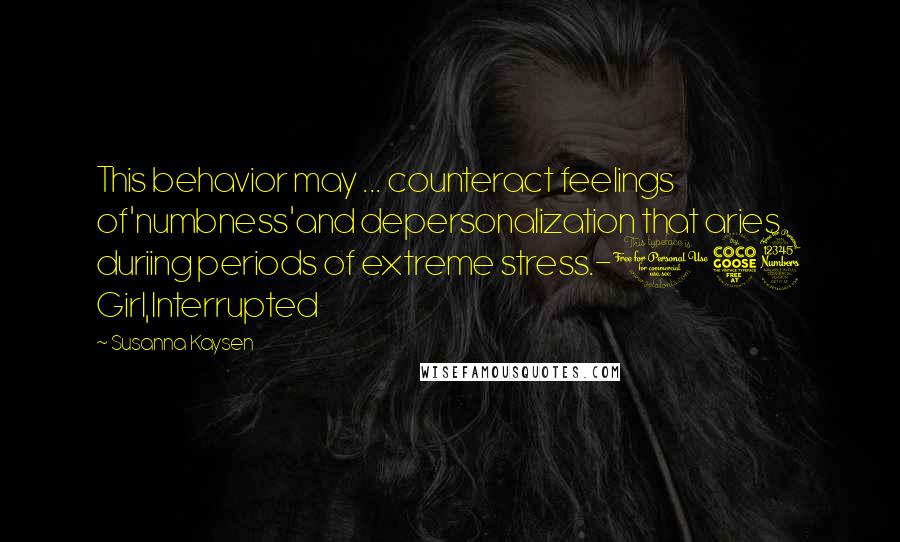 Susanna Kaysen Quotes: This behavior may ... counteract feelings of'numbness'and depersonalization that aries duriing periods of extreme stress.-153 Girl,Interrupted