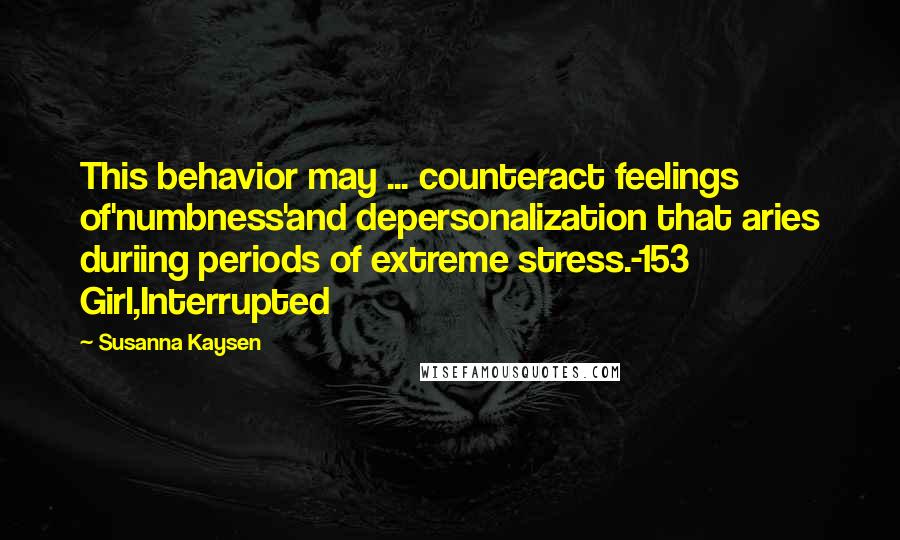 Susanna Kaysen Quotes: This behavior may ... counteract feelings of'numbness'and depersonalization that aries duriing periods of extreme stress.-153 Girl,Interrupted