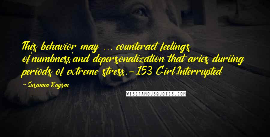 Susanna Kaysen Quotes: This behavior may ... counteract feelings of'numbness'and depersonalization that aries duriing periods of extreme stress.-153 Girl,Interrupted