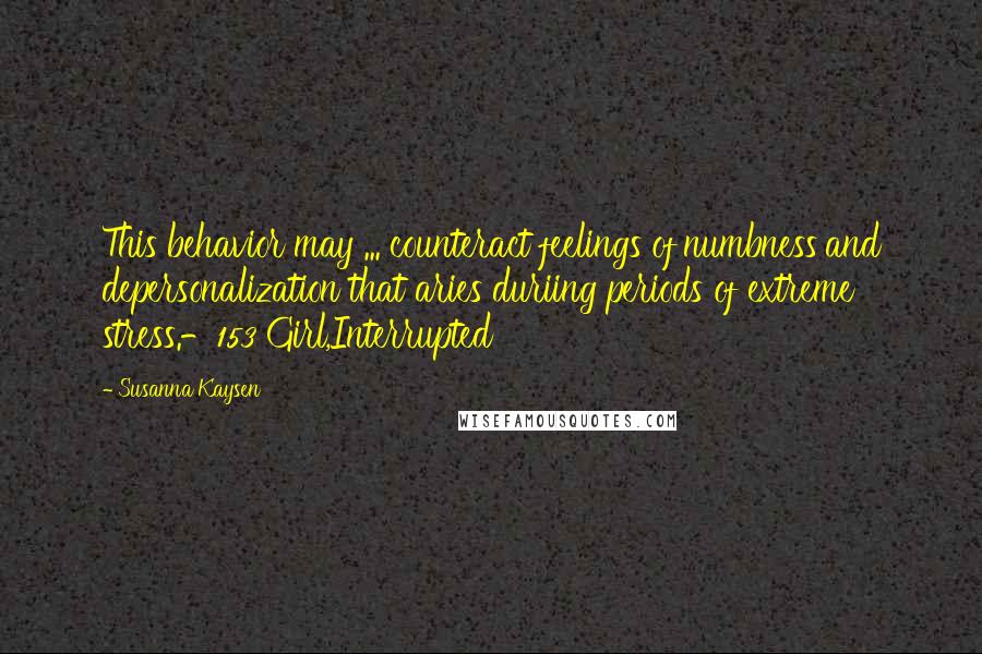 Susanna Kaysen Quotes: This behavior may ... counteract feelings of'numbness'and depersonalization that aries duriing periods of extreme stress.-153 Girl,Interrupted