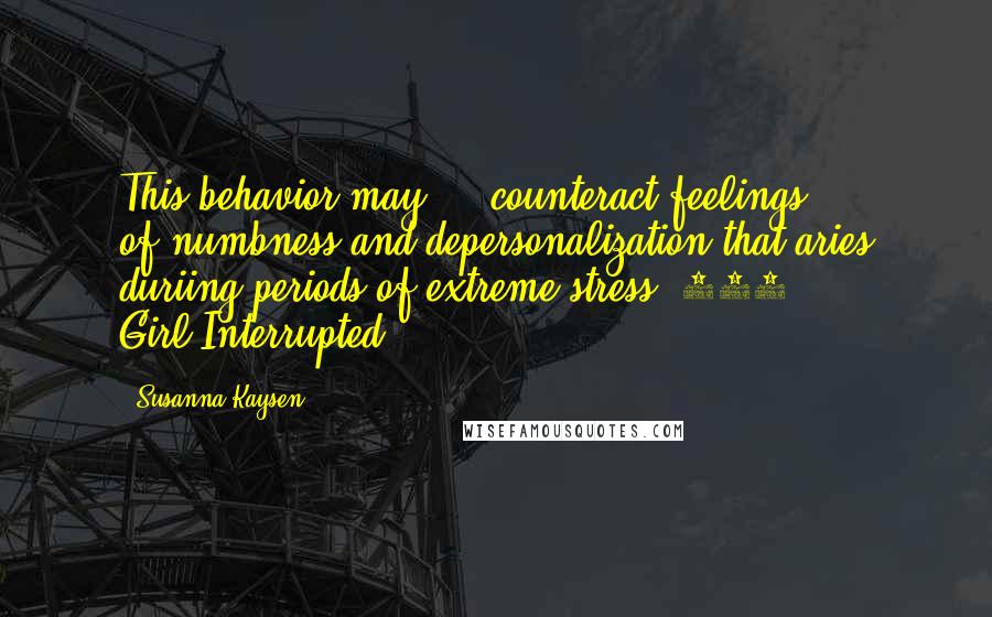 Susanna Kaysen Quotes: This behavior may ... counteract feelings of'numbness'and depersonalization that aries duriing periods of extreme stress.-153 Girl,Interrupted