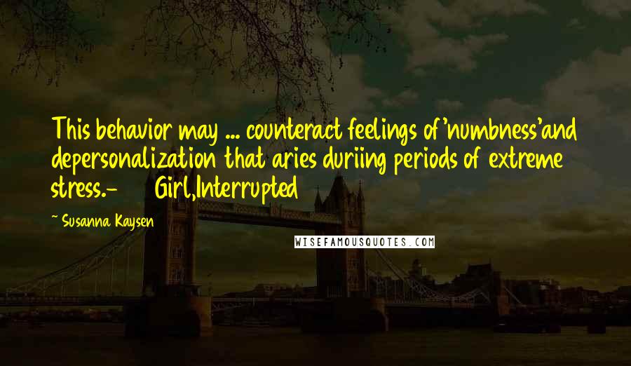 Susanna Kaysen Quotes: This behavior may ... counteract feelings of'numbness'and depersonalization that aries duriing periods of extreme stress.-153 Girl,Interrupted