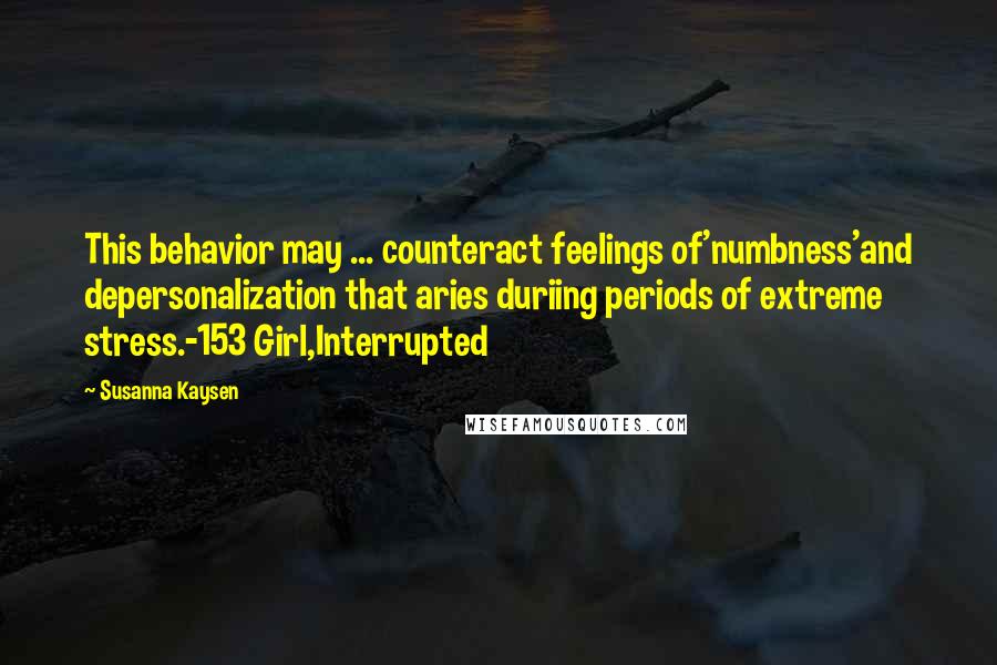 Susanna Kaysen Quotes: This behavior may ... counteract feelings of'numbness'and depersonalization that aries duriing periods of extreme stress.-153 Girl,Interrupted