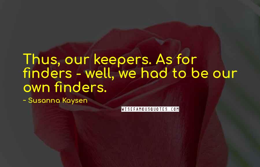 Susanna Kaysen Quotes: Thus, our keepers. As for finders - well, we had to be our own finders.