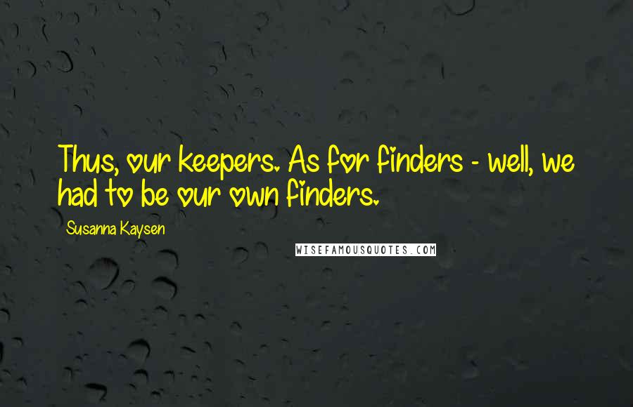 Susanna Kaysen Quotes: Thus, our keepers. As for finders - well, we had to be our own finders.