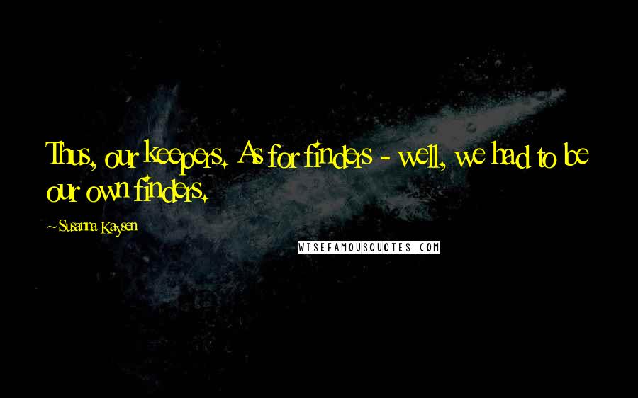 Susanna Kaysen Quotes: Thus, our keepers. As for finders - well, we had to be our own finders.