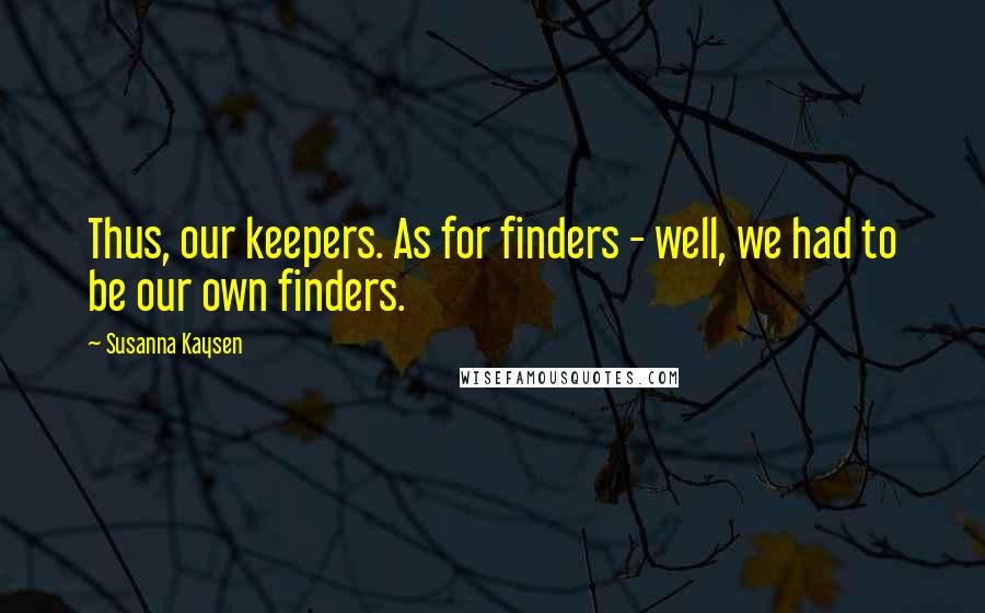 Susanna Kaysen Quotes: Thus, our keepers. As for finders - well, we had to be our own finders.