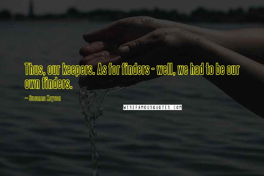 Susanna Kaysen Quotes: Thus, our keepers. As for finders - well, we had to be our own finders.