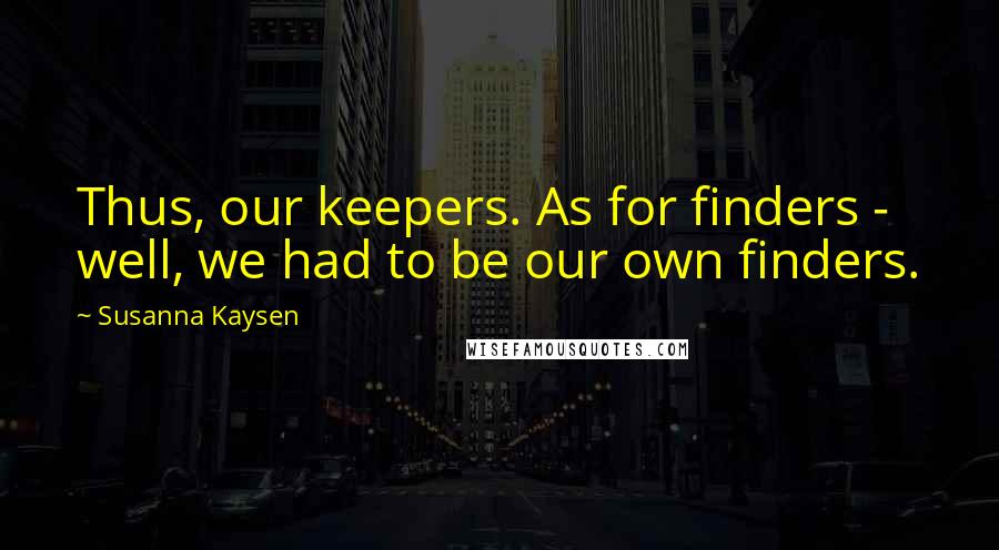 Susanna Kaysen Quotes: Thus, our keepers. As for finders - well, we had to be our own finders.