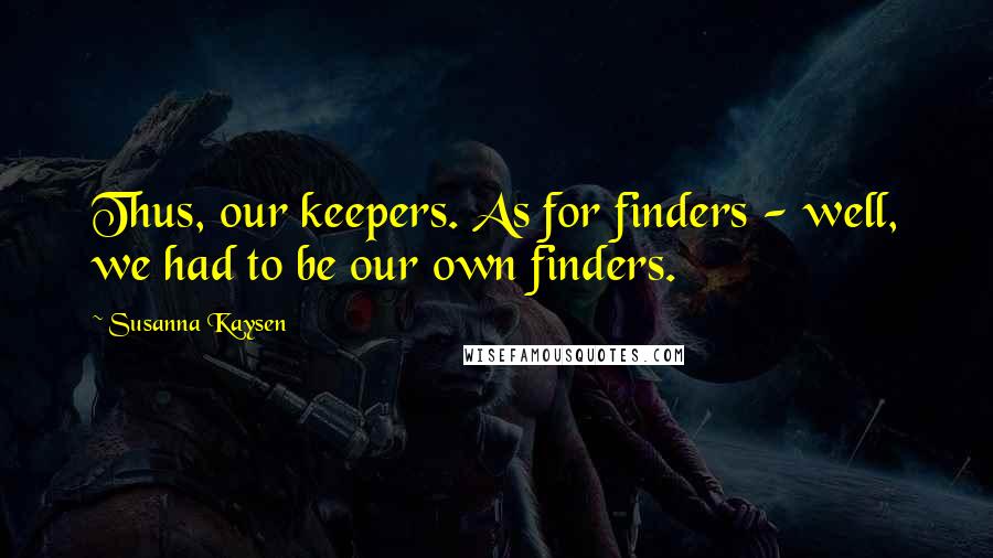 Susanna Kaysen Quotes: Thus, our keepers. As for finders - well, we had to be our own finders.