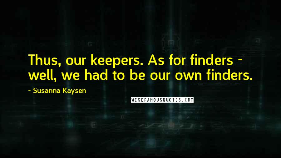 Susanna Kaysen Quotes: Thus, our keepers. As for finders - well, we had to be our own finders.