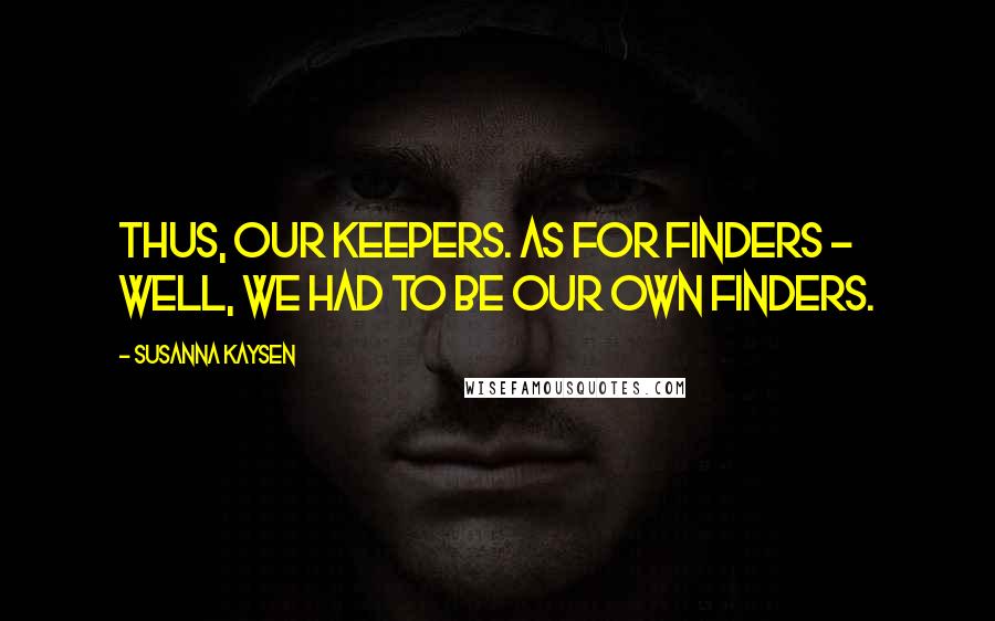 Susanna Kaysen Quotes: Thus, our keepers. As for finders - well, we had to be our own finders.