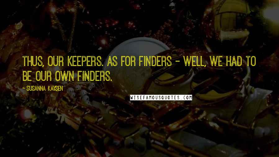 Susanna Kaysen Quotes: Thus, our keepers. As for finders - well, we had to be our own finders.