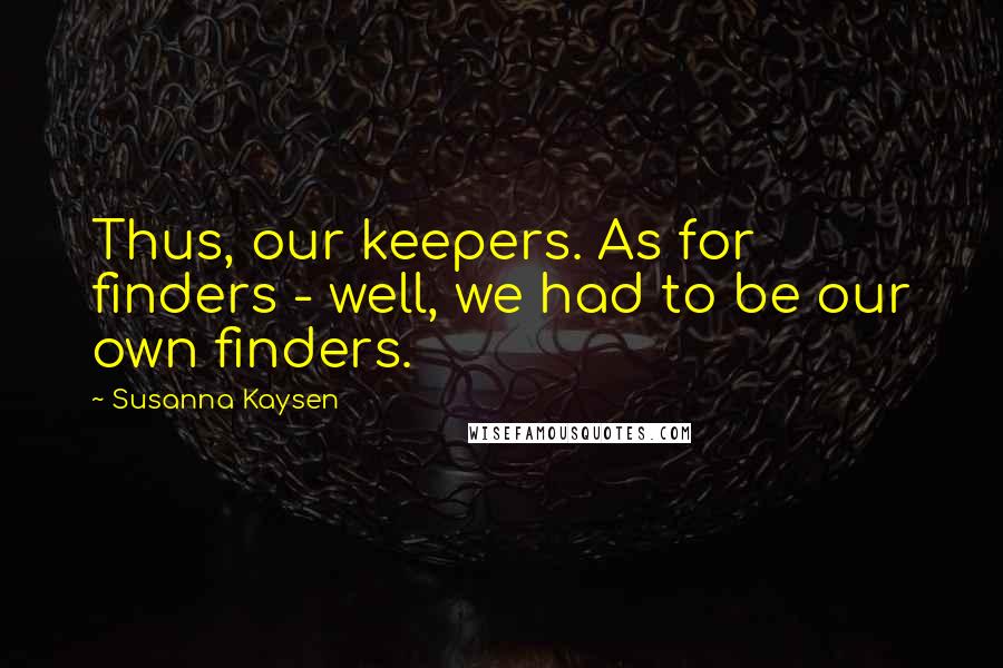 Susanna Kaysen Quotes: Thus, our keepers. As for finders - well, we had to be our own finders.