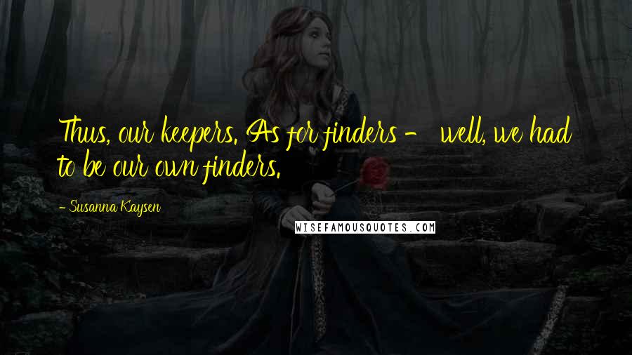 Susanna Kaysen Quotes: Thus, our keepers. As for finders - well, we had to be our own finders.