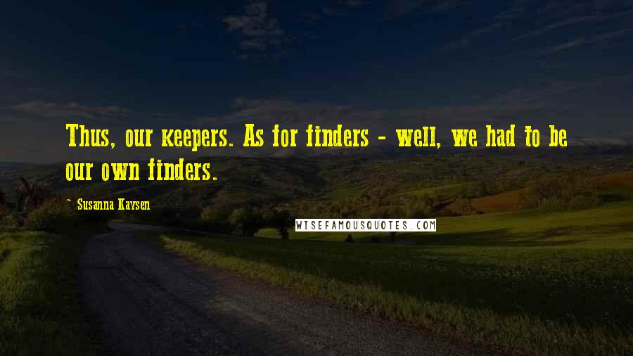 Susanna Kaysen Quotes: Thus, our keepers. As for finders - well, we had to be our own finders.