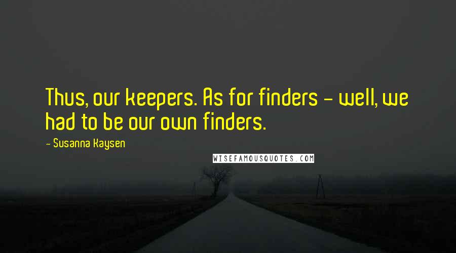 Susanna Kaysen Quotes: Thus, our keepers. As for finders - well, we had to be our own finders.