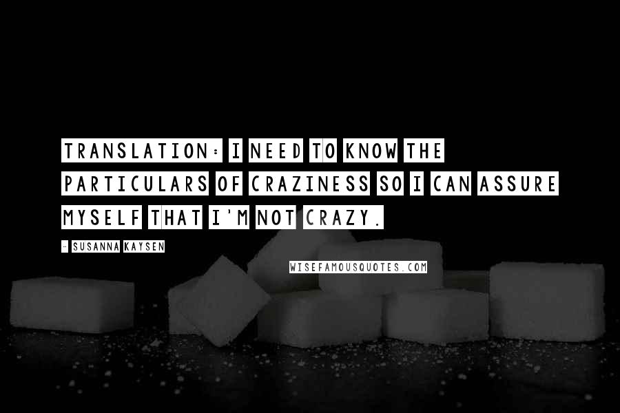 Susanna Kaysen Quotes: Translation: I need to know the particulars of craziness so I can assure myself that I'm not crazy.