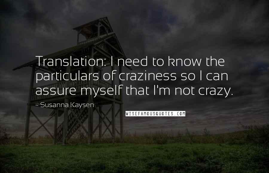 Susanna Kaysen Quotes: Translation: I need to know the particulars of craziness so I can assure myself that I'm not crazy.