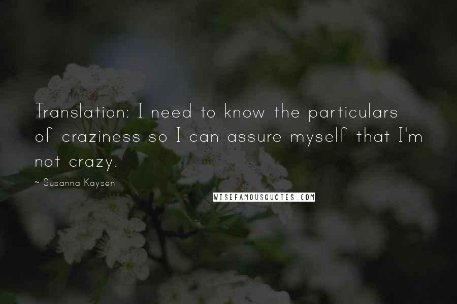 Susanna Kaysen Quotes: Translation: I need to know the particulars of craziness so I can assure myself that I'm not crazy.