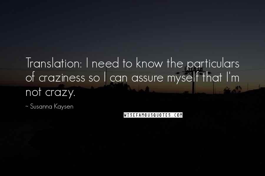 Susanna Kaysen Quotes: Translation: I need to know the particulars of craziness so I can assure myself that I'm not crazy.
