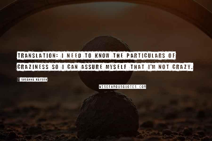 Susanna Kaysen Quotes: Translation: I need to know the particulars of craziness so I can assure myself that I'm not crazy.