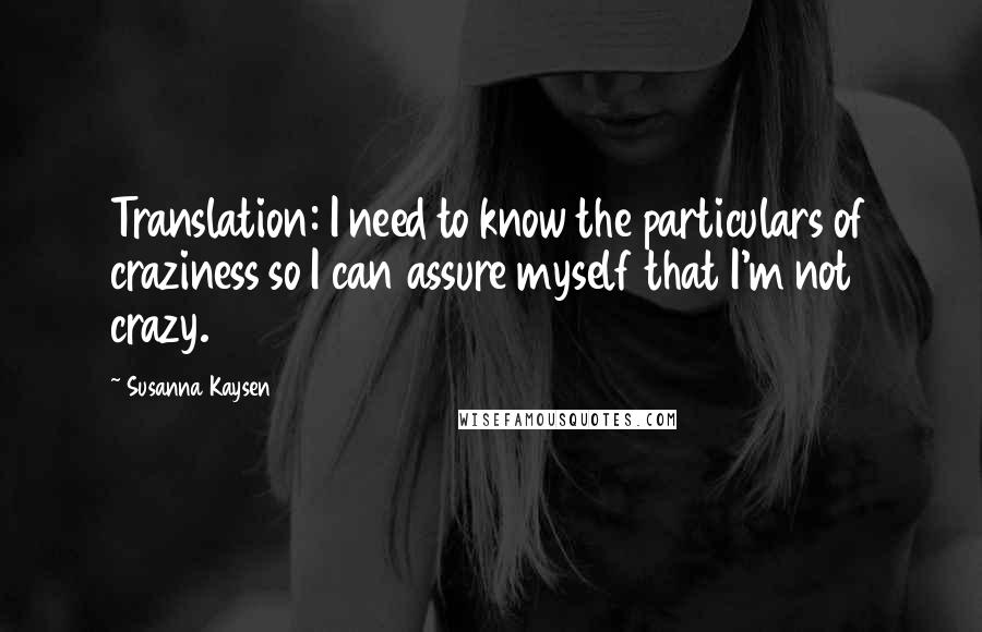 Susanna Kaysen Quotes: Translation: I need to know the particulars of craziness so I can assure myself that I'm not crazy.