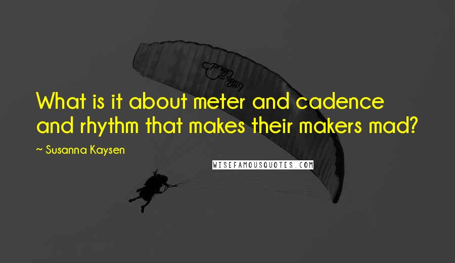 Susanna Kaysen Quotes: What is it about meter and cadence and rhythm that makes their makers mad?