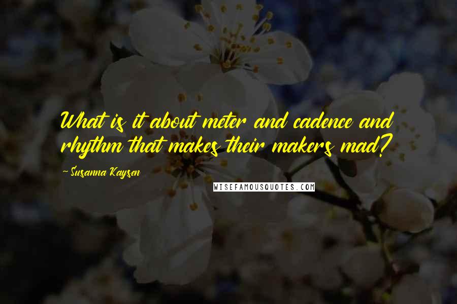 Susanna Kaysen Quotes: What is it about meter and cadence and rhythm that makes their makers mad?