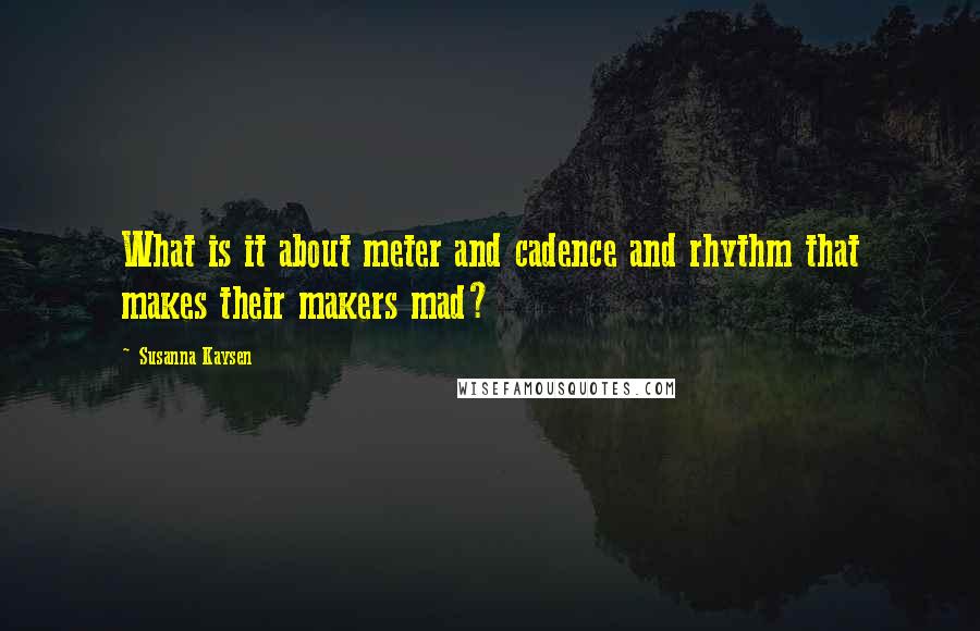 Susanna Kaysen Quotes: What is it about meter and cadence and rhythm that makes their makers mad?