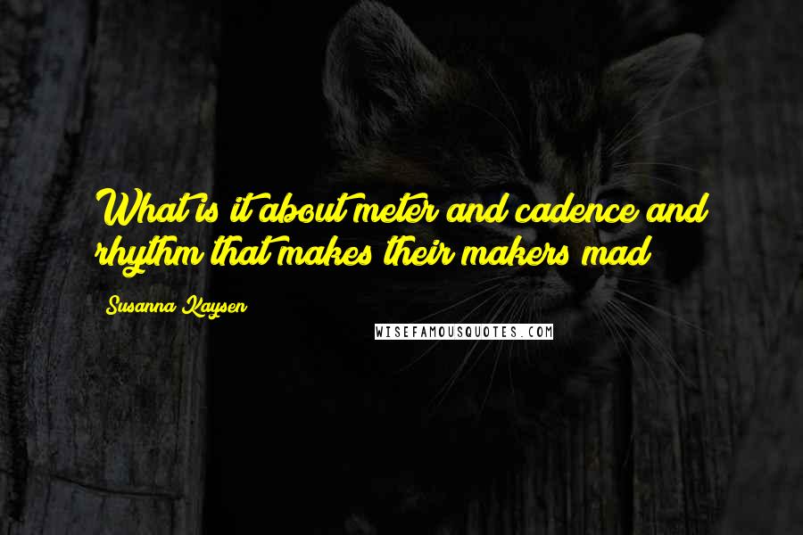Susanna Kaysen Quotes: What is it about meter and cadence and rhythm that makes their makers mad?