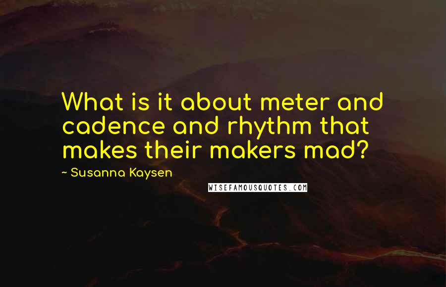 Susanna Kaysen Quotes: What is it about meter and cadence and rhythm that makes their makers mad?