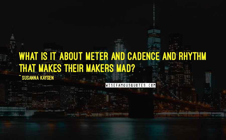 Susanna Kaysen Quotes: What is it about meter and cadence and rhythm that makes their makers mad?