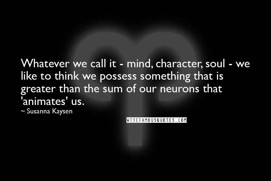 Susanna Kaysen Quotes: Whatever we call it - mind, character, soul - we like to think we possess something that is greater than the sum of our neurons that 'animates' us.