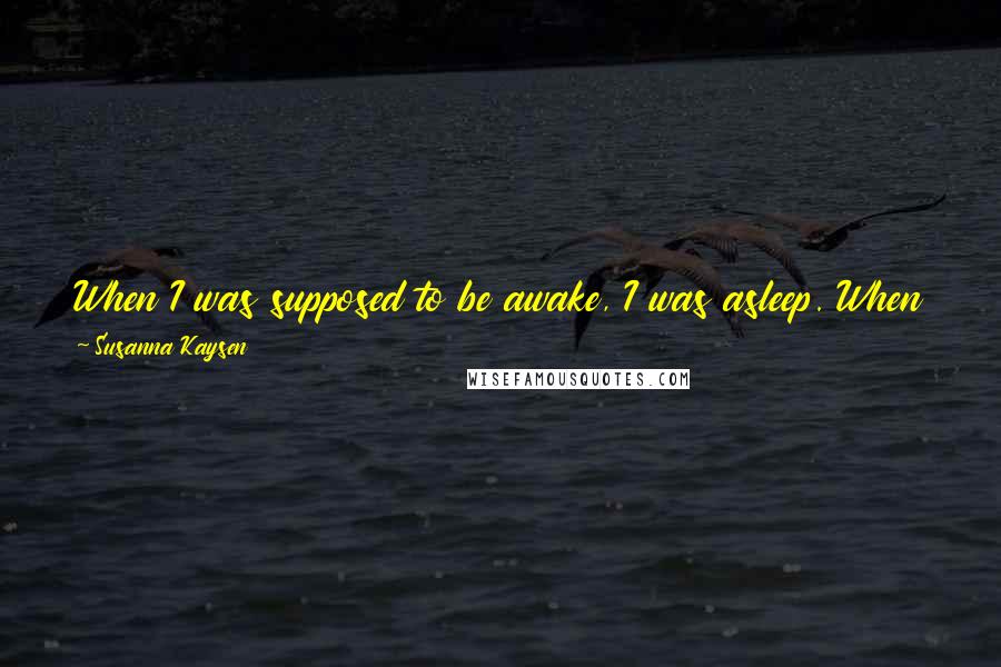 Susanna Kaysen Quotes: When I was supposed to be awake, I was asleep. When I was supposed to sleep, I was silent. When a pleasure offered itself to me, I avoided it.