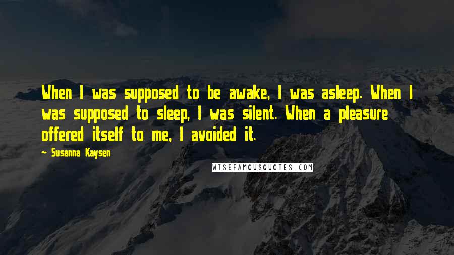 Susanna Kaysen Quotes: When I was supposed to be awake, I was asleep. When I was supposed to sleep, I was silent. When a pleasure offered itself to me, I avoided it.