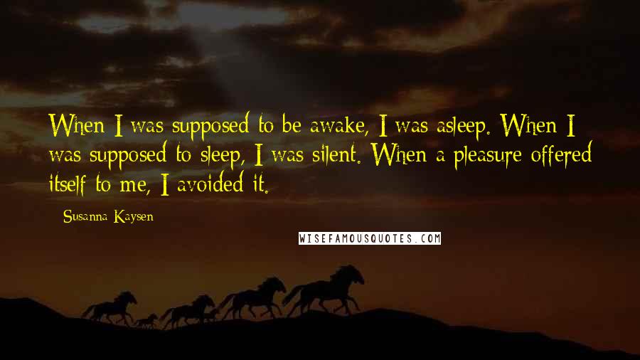 Susanna Kaysen Quotes: When I was supposed to be awake, I was asleep. When I was supposed to sleep, I was silent. When a pleasure offered itself to me, I avoided it.