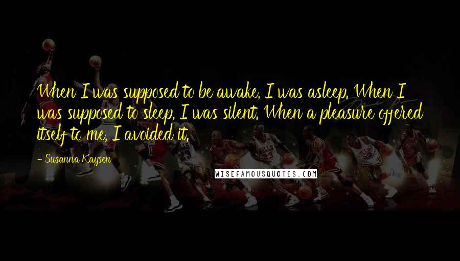 Susanna Kaysen Quotes: When I was supposed to be awake, I was asleep. When I was supposed to sleep, I was silent. When a pleasure offered itself to me, I avoided it.