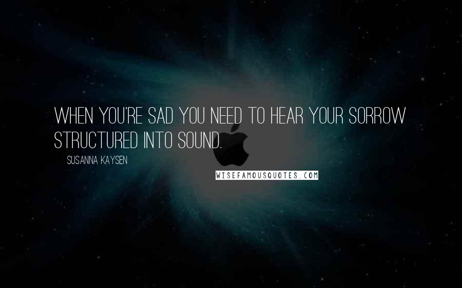 Susanna Kaysen Quotes: When you're sad you need to hear your sorrow structured into sound.