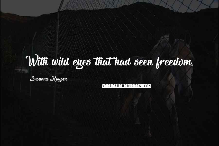 Susanna Kaysen Quotes: With wild eyes that had seen freedom.